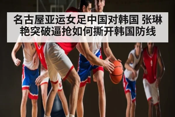 名古屋亚运女足中国对韩国 张琳艳突破逼抢如何撕开韩国防线