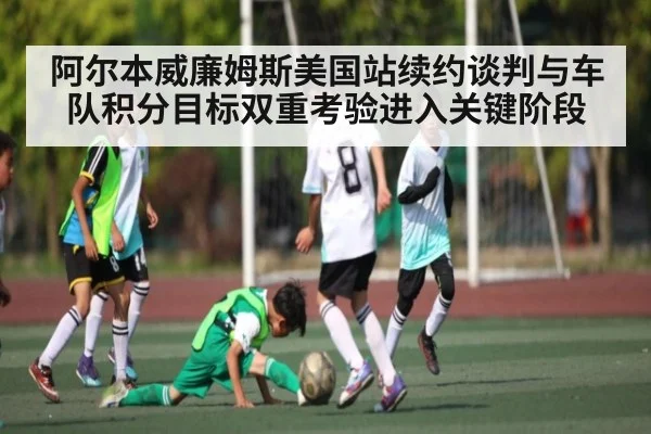 阿尔本威廉姆斯美国站续约谈判与车队积分目标双重考验进入关键阶段